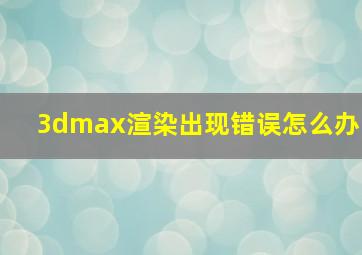 3dmax渲染出现错误怎么办