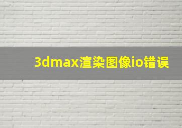 3dmax渲染图像io错误