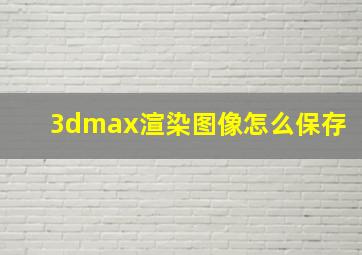 3dmax渲染图像怎么保存