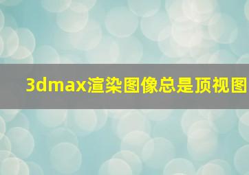 3dmax渲染图像总是顶视图