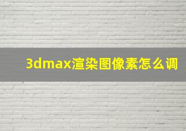 3dmax渲染图像素怎么调