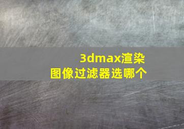 3dmax渲染图像过滤器选哪个