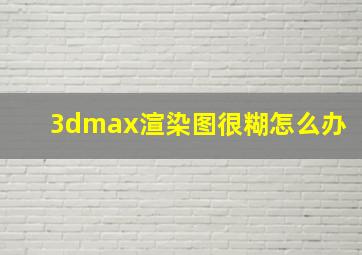 3dmax渲染图很糊怎么办