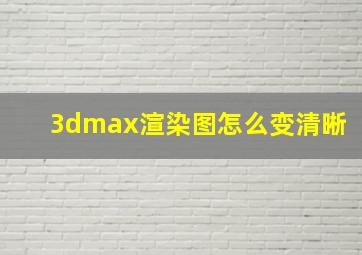 3dmax渲染图怎么变清晰