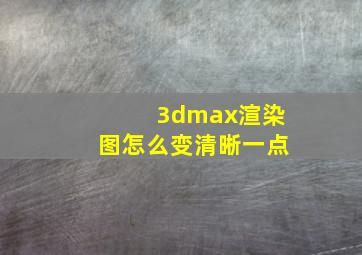 3dmax渲染图怎么变清晰一点