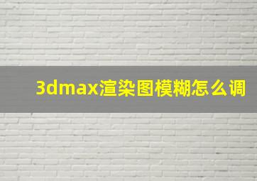 3dmax渲染图模糊怎么调