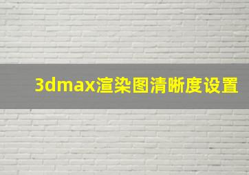 3dmax渲染图清晰度设置