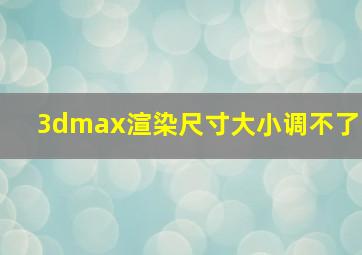 3dmax渲染尺寸大小调不了