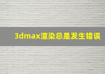 3dmax渲染总是发生错误