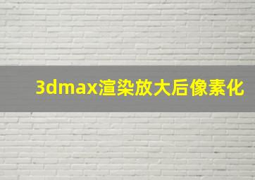 3dmax渲染放大后像素化