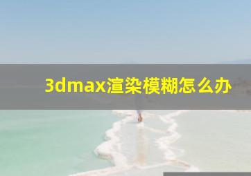 3dmax渲染模糊怎么办