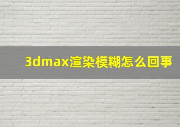 3dmax渲染模糊怎么回事