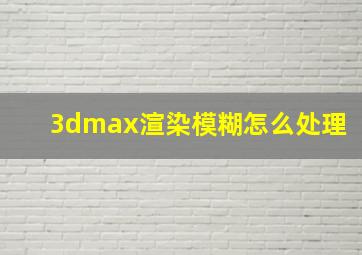 3dmax渲染模糊怎么处理