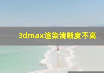 3dmax渲染清晰度不高