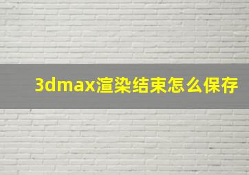 3dmax渲染结束怎么保存