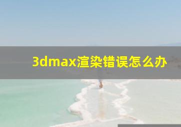 3dmax渲染错误怎么办