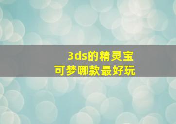 3ds的精灵宝可梦哪款最好玩