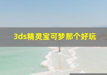 3ds精灵宝可梦那个好玩