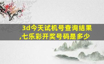 3d今天试机号查询结果,七乐彩开奖号码是多少