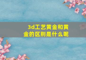 3d工艺黄金和黄金的区别是什么呢