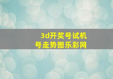 3d开奖号试机号走势图乐彩网