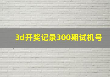 3d开奖记录300期试机号