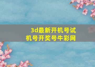 3d最新开机号试机号开奖号牛彩网