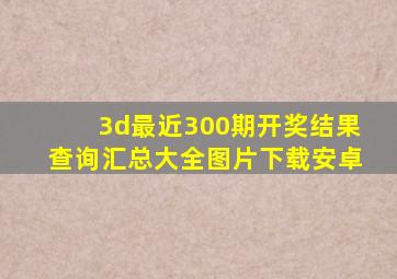 3d最近300期开奖结果查询汇总大全图片下载安卓