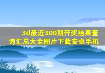 3d最近300期开奖结果查询汇总大全图片下载安卓手机