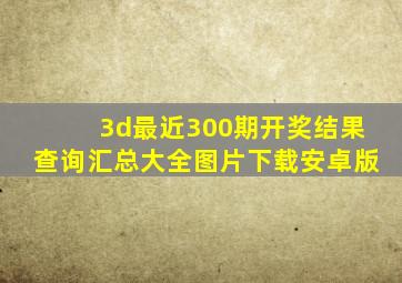 3d最近300期开奖结果查询汇总大全图片下载安卓版