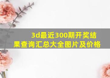 3d最近300期开奖结果查询汇总大全图片及价格