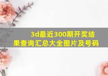 3d最近300期开奖结果查询汇总大全图片及号码