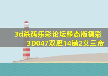 3d杀码乐彩论坛静态版福彩3D047双胆14错2艾三帝