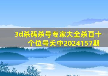 3d杀码杀号专家大全杀百十个位号夭中2024157期