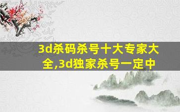 3d杀码杀号十大专家大全,3d独家杀号一定中