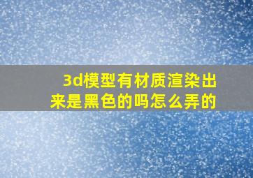 3d模型有材质渲染出来是黑色的吗怎么弄的