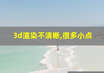 3d渲染不清晰,很多小点