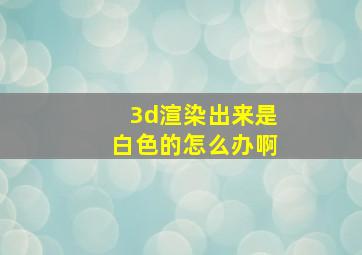 3d渲染出来是白色的怎么办啊