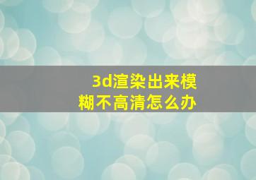 3d渲染出来模糊不高清怎么办