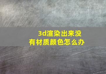 3d渲染出来没有材质颜色怎么办