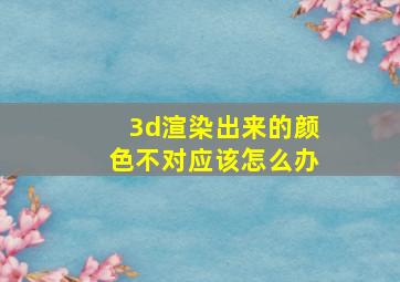 3d渲染出来的颜色不对应该怎么办