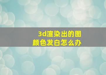 3d渲染出的图颜色发白怎么办