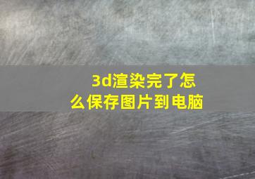 3d渲染完了怎么保存图片到电脑