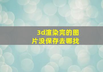 3d渲染完的图片没保存去哪找