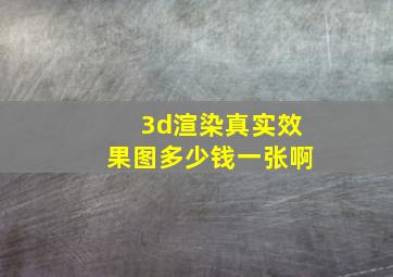 3d渲染真实效果图多少钱一张啊