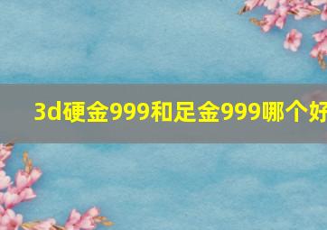 3d硬金999和足金999哪个好