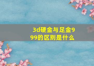 3d硬金与足金999的区别是什么