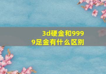 3d硬金和9999足金有什么区别