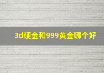 3d硬金和999黄金哪个好