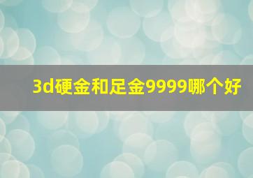 3d硬金和足金9999哪个好